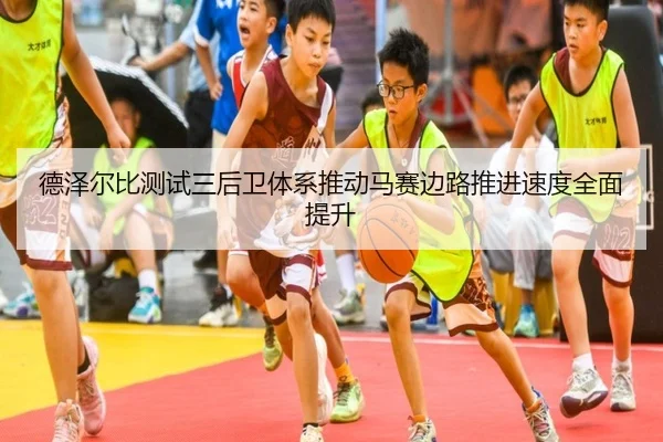 德泽尔比测试三后卫体系推动马赛边路推进速度全面提升