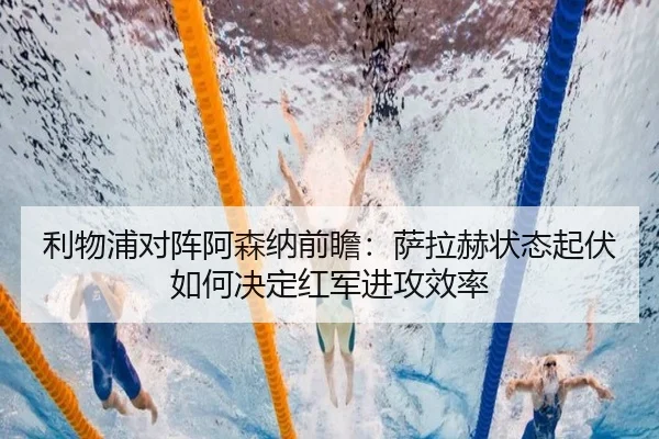 利物浦对阵阿森纳前瞻：萨拉赫状态起伏如何决定红军进攻效率