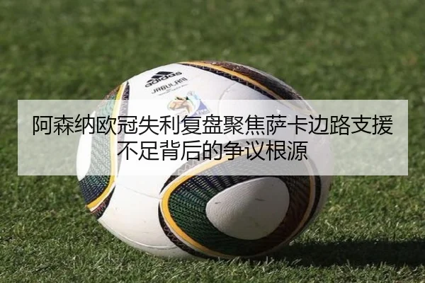 阿森纳欧冠失利复盘聚焦萨卡边路支援不足背后的争议根源