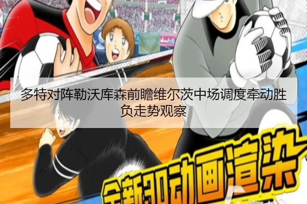 多特对阵勒沃库森前瞻维尔茨中场调度牵动胜负走势观察
